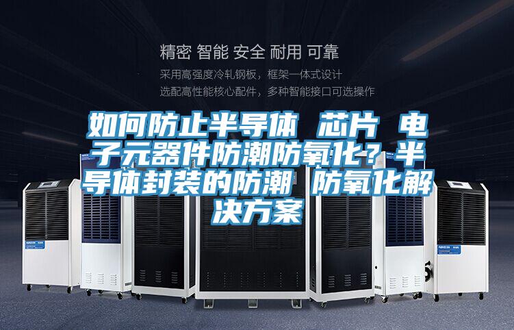 如何防止半導體 芯片 電子元器件防潮防氧化？半導體封裝的防潮 防氧化解決方案