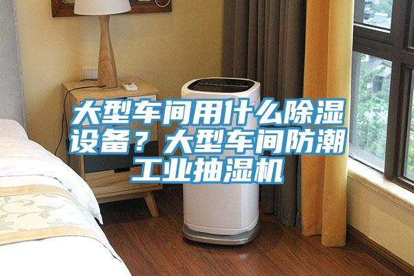大型車間用什么除濕設備？大型車間防潮工業抽濕機