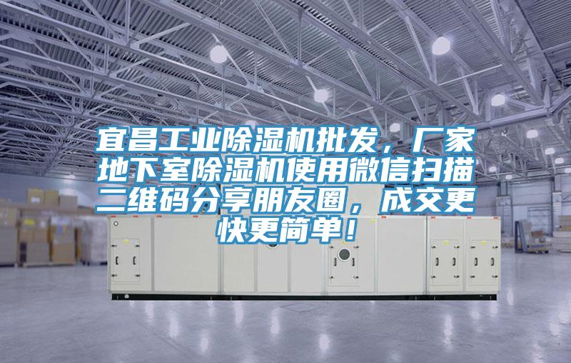 宜昌工業除濕機批發，廠家地下室除濕機使用微信掃描二維碼分享朋友圈，成交更快更簡單！