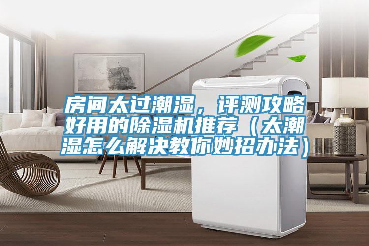 房間太過潮濕，評測攻略好用的除濕機推薦（太潮濕怎么解決教你妙招辦法）