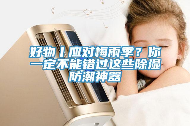 好物丨應對梅雨季？你一定不能錯過這些除濕防潮神器