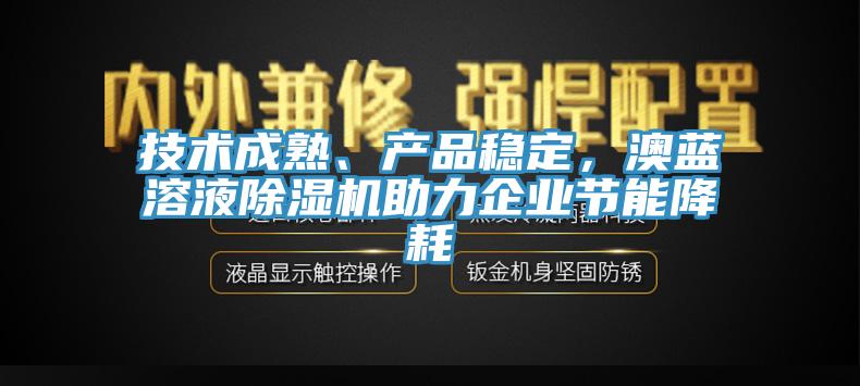 技術成熟、產品穩定，澳藍溶液除濕機助力企業節能降耗