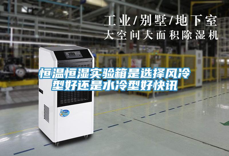 恒溫恒濕實驗箱是選擇風冷型好還是水冷型好快訊