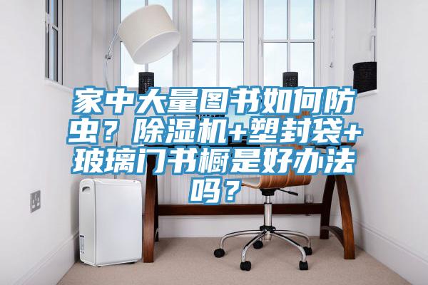 家中大量圖書如何防蟲？除濕機+塑封袋+玻璃門書櫥是好辦法嗎？
