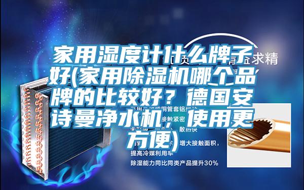 家用濕度計什么牌子好(家用除濕機哪個品牌的比較好？德國安詩曼凈水機，使用更方便)
