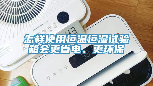 怎樣使用恒溫恒濕試驗箱會更省電、更環保
