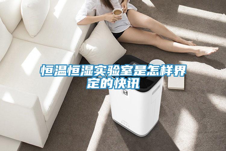 恒溫恒濕實驗室是怎樣界定的快訊