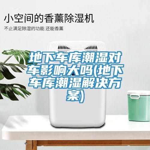 地下車庫潮濕對車影響大嗎(地下車庫潮濕解決方案)