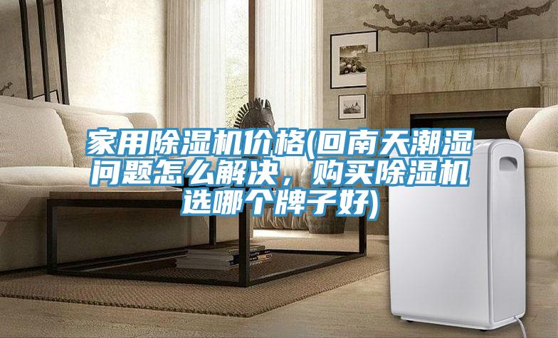 家用除濕機價格(回南天潮濕問題怎么解決，購買除濕機選哪個牌子好)