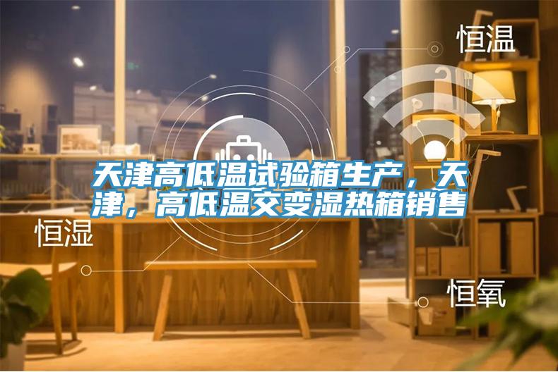 天津高低溫試驗箱生產，天津，高低溫交變濕熱箱銷售