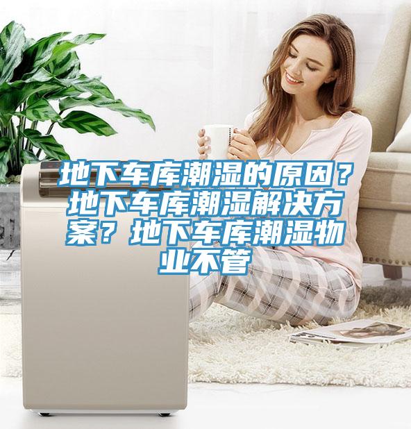 地下車庫潮濕的原因？地下車庫潮濕解決方案？地下車庫潮濕物業不管