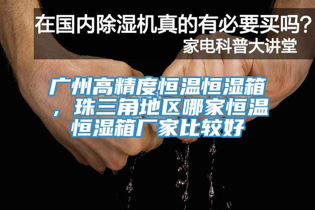 廣州高精度恒溫恒濕箱，珠三角地區哪家恒溫恒濕箱廠家比較好