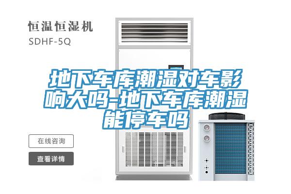 地下車庫潮濕對車影響大嗎-地下車庫潮濕能停車嗎