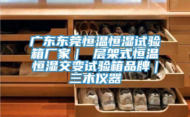 廣東東莞恒溫恒濕試驗箱廠家｜ 層架式恒溫恒濕交變試驗箱品牌｜三木儀器