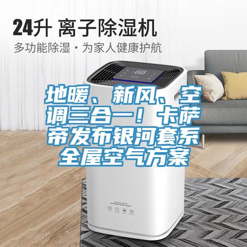 地暖、新風、空調三合一！卡薩帝發布銀河套系全屋空氣方案