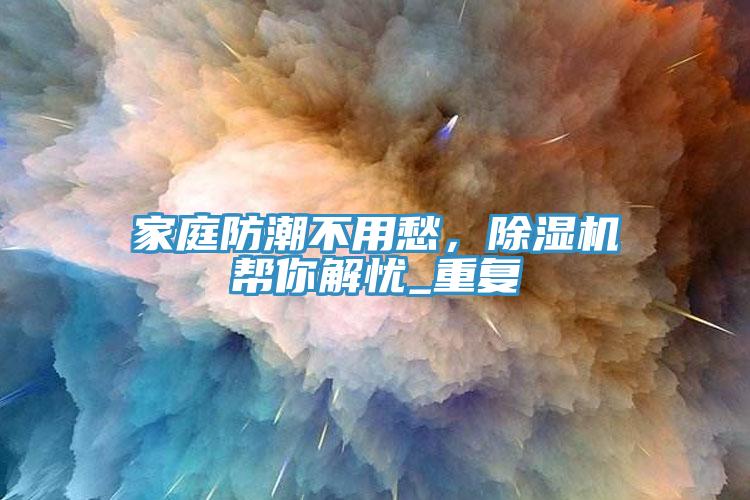 家庭防潮不用愁，除濕機幫你解憂_重復
