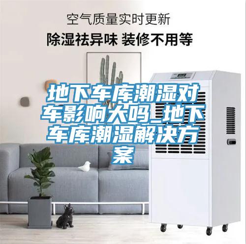 地下車庫潮濕對車影響大嗎_地下車庫潮濕解決方案