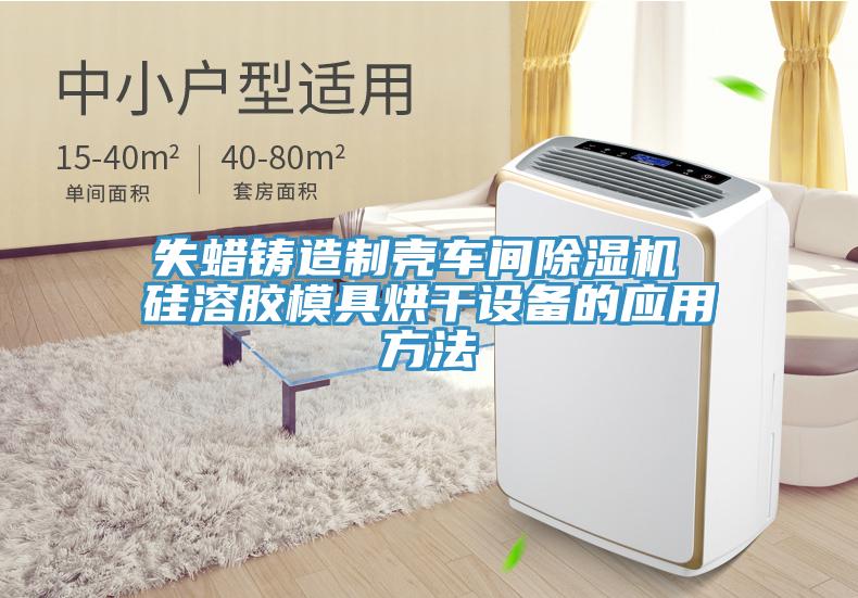 失蠟鑄造制殼車間除濕機 硅溶膠模具烘干設備的應用方法