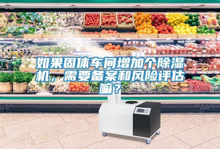 如果固體車間增加個除濕機，需要備案和風險評估嘛？