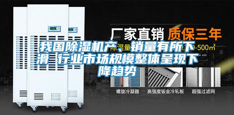 我國除濕機產、銷量有所下滑 行業市場規模整體呈現下降趨勢