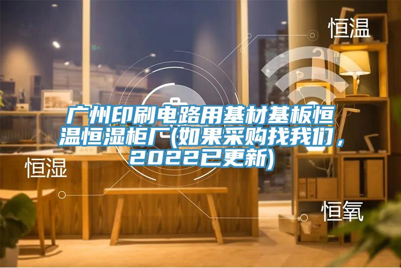 廣州印刷電路用基材基板恒溫恒濕柜廠(如果采購找我們，2022已更新)