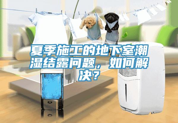 夏季施工的地下室潮濕結露問題，如何解決？