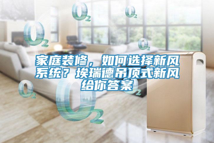家庭裝修，如何選擇新風系統？埃瑞德吊頂式新風給你答案