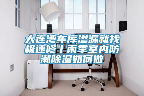 大連灣車庫滲漏就找極速修丨雨季室內防潮除濕如何做