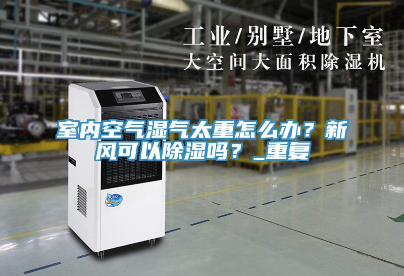 室內空氣濕氣太重怎么辦？新風可以除濕嗎？_重復