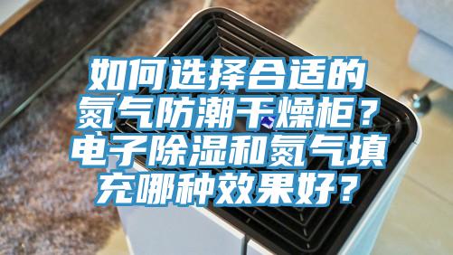 如何選擇合適的氮氣防潮干燥柜？電子除濕和氮氣填充哪種效果好？