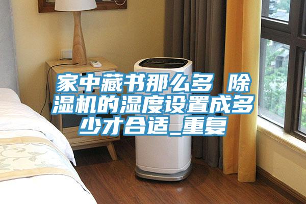 家中藏書那么多 除濕機的濕度設置成多少才合適_重復