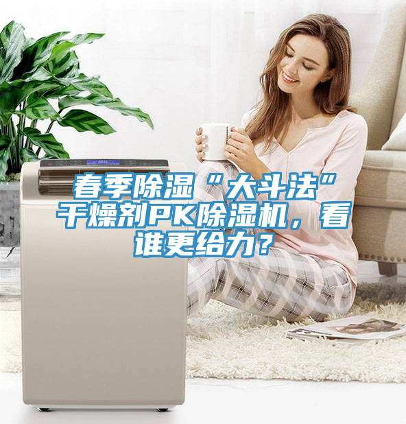 春季除濕“大斗法”干燥劑PK除濕機，看誰更給力？