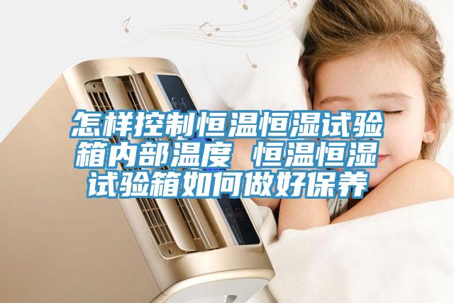 怎樣控制恒溫恒濕試驗箱內部溫度 恒溫恒濕試驗箱如何做好保養
