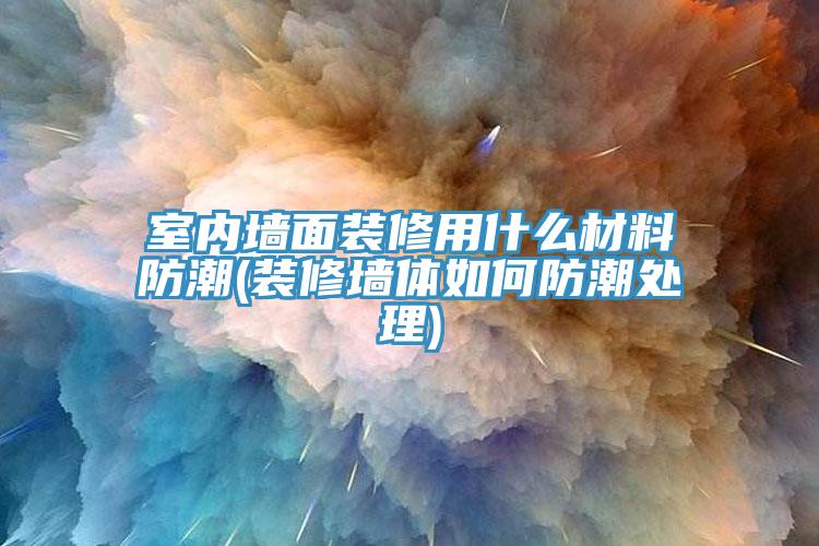 室內墻面裝修用什么材料防潮(裝修墻體如何防潮處理)