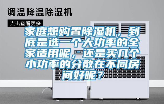 家庭想購置除濕機，到底是選一個大功率的全家適用呢，還是買幾個小功率的分散在不同房間好呢？
