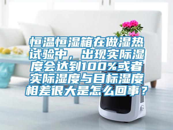 恒溫恒濕箱在做濕熱試驗中，出現實際濕度會達到100%或者實際濕度與目標濕度相差很大是怎么回事？