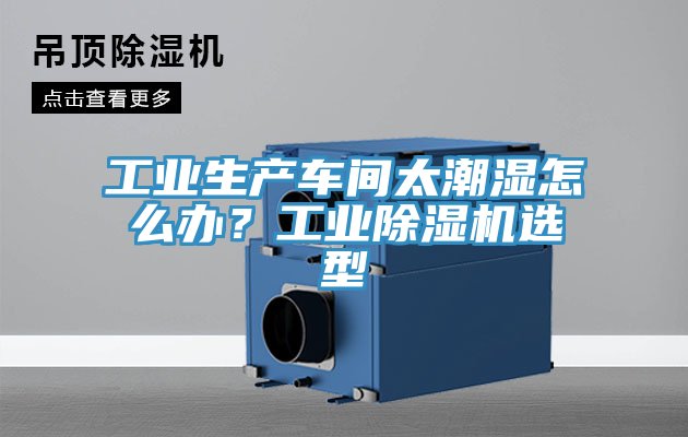 工業生產車間太潮濕怎么辦？工業除濕機選型