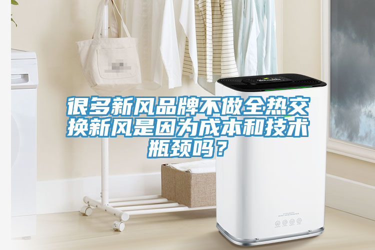 很多新風品牌不做全熱交換新風是因為成本和技術瓶頸嗎？
