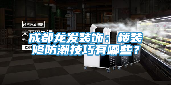 成都龍發裝飾：樓裝修防潮技巧有哪些？