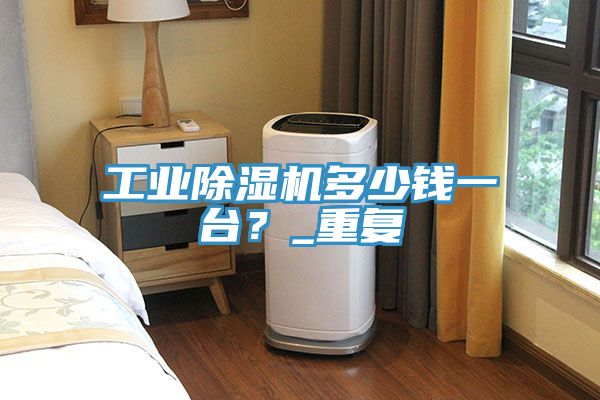 工業除濕機多少錢一臺？_重復