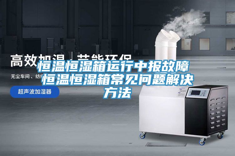 恒溫恒濕箱運行中報故障 恒溫恒濕箱常見問題解決方法