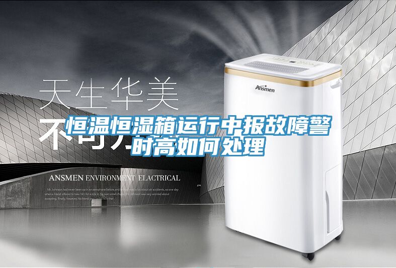 恒溫恒濕箱運行中報故障警時高如何處理