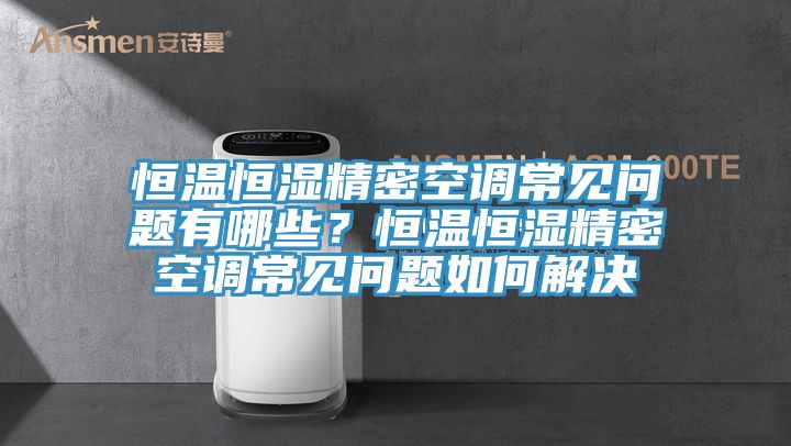 恒溫恒濕精密空調常見問題有哪些？恒溫恒濕精密空調常見問題如何解決