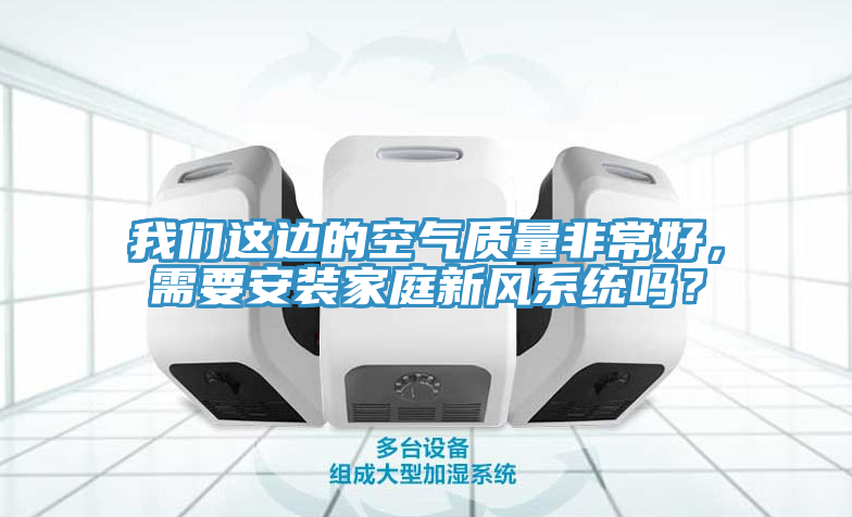我們這邊的空氣質量非常好，需要安裝家庭新風系統嗎？
