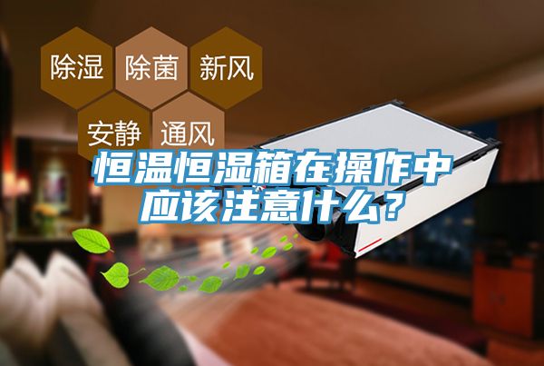 恒溫恒濕箱在操作中應該注意什么？