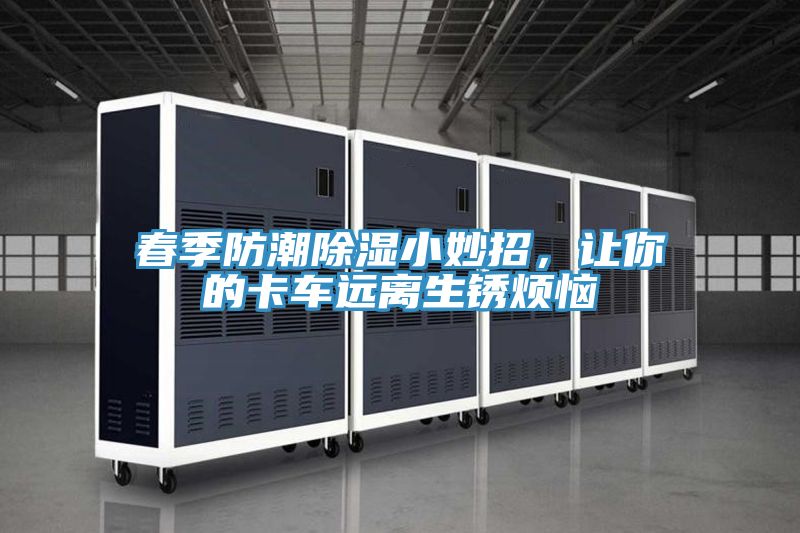 春季防潮除濕小妙招，讓你的卡車遠離生銹煩惱