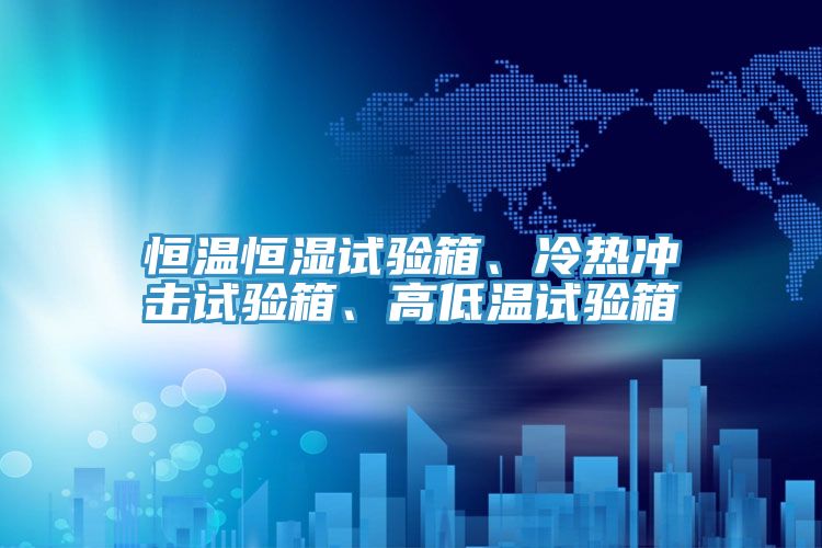恒溫恒濕試驗箱、冷熱沖擊試驗箱、高低溫試驗箱