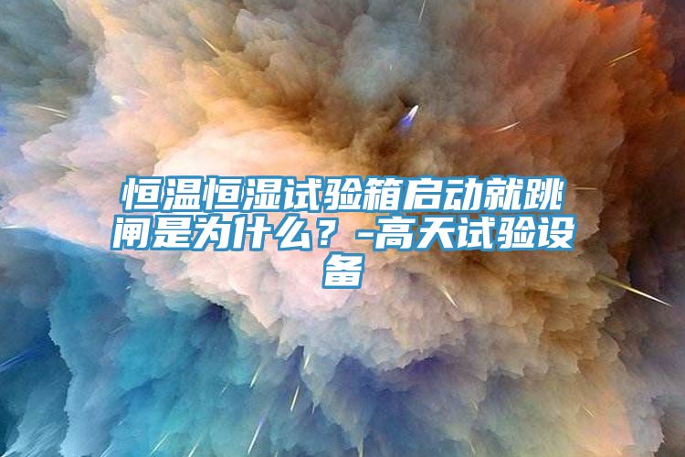 恒溫恒濕試驗箱啟動就跳閘是為什么？-高天試驗設備