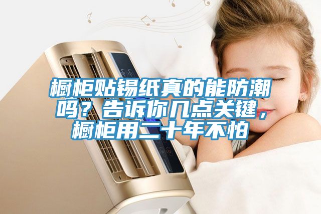 櫥柜貼錫紙真的能防潮嗎？告訴你幾點關鍵，櫥柜用二十年不怕