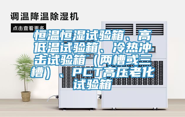 恒溫恒濕試驗箱、高低溫試驗箱、冷熱沖擊試驗箱（兩槽或三槽）、PCT高壓老化試驗箱